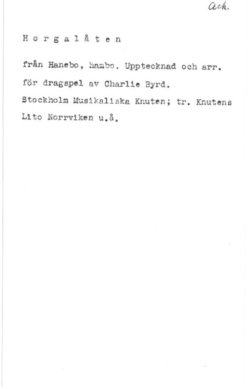 Schleich, Ernst Horga1 åten

från Hanebo, hambo. Upptecknad och arr.
för dragspel av Charlie Byrå.

Stockholm Musikaliska Knuten; tr. Knutens
Lito Norrviken u.å.