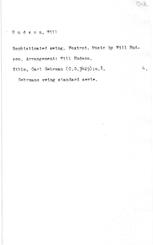 Hudson, Will Hudson, W111

Sophisticated swing. Foxtrot. Music by Will Hudson. Arrangement: Will Hudson.
Sthlm1 Carl Gehrman (C.G.3U29);u.å.

Gehrmans swing standard serie.