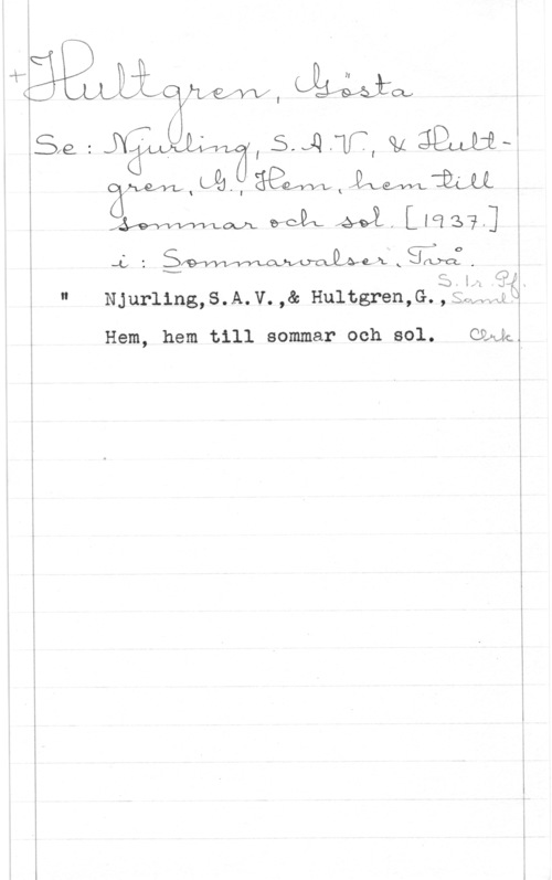 Hultgren, Gösta Y

I E
EEie-=V92;melådq?7,iS-vQ.Wff,Qu gilmitås:
i wmxqul.,käafyvhhwm å

MM MÅL AJ. [11137,] 
i .4,1 :ågqqmwwxojquJLmiÅ.kSELfS, [då
i) l-. 

 

1 " NJurling,s.A.v.,& Hultgren,G.,g--f;,;wwx

Hem, hem till sommar och sol. wlan...