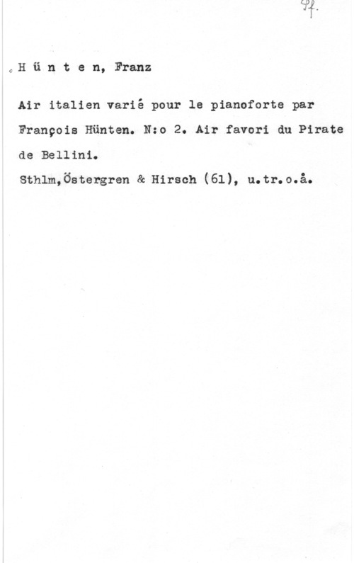 Hünten, François CH ä n t e n, Franz

Air italien varié pour le pianoforte par

Franpois Hänten. Nzo 2. Air favori du Pirate

de Be inio

Sthlm,Östergren & Hirsch (61), u.tr.o.å.