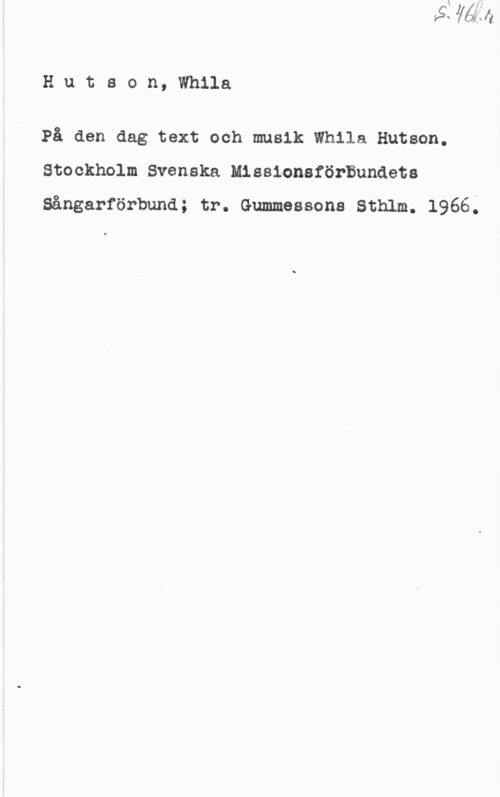 Hutson, Whila Hutson,Wh11a

På den dag text och musik Whila Hutson. I
Stockholm Svenska MissionsförBundets

Sängar-förbund; tr. Gummessons Sthlm. 1966.l