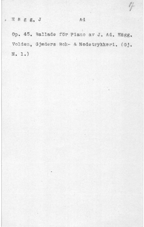 Hägg, Jacob Adolf 0Hägg, Ji  Ad

op. 45. Ballade för Piano av J. Ad. Hägg.
Volden, Gjeeders Bok- & Nodetrykkeri. (GJ. "
N. 1.)