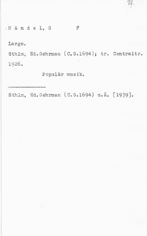 Händel, Georg Friedrich Händel, GF

Large.
sthlm, Ed.Gehrman (c.G.1694); tr. centraltr.
1926.

Populär musik.

 

sthlm, Ed.Gehrman (c.G.1694) u.å. [1939].