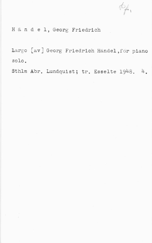 Händel, Georg Friedrich Händel, GeorgFriedrich

Large [av] Georg Friedrich Handel,for piano
solo.

Sthlm Abr. Lundquist; tr. Esselte 1948. 4.