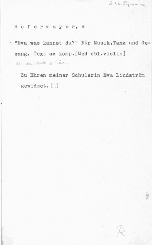 Höfermayer, A. Höfermayer, A

"Eva was kannst du?" Får Mnsik,Tanz und Ge
sang. Text av komp.[Med obl.violin]

Q
s -" . .. 1
J x; . NÅka I ffy LÅQV (s- " (X  v

Zu Ehren meiner Schulerin Eva Lindström

gewidmet.lll