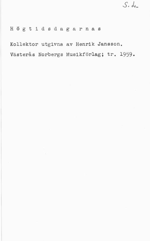 Jansson, Henrik Högtidsdagarnas

Kollektor utgivna av Henrik Jansson.

Västerås Norbergs Musikförlag; tr. 1959.