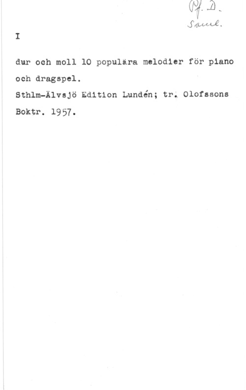 Lundén, Lennart? ÅMLÅ.

dnr och moll 10 populära mclodler för piano
och dragspel.
Sthlm-Älvsjö Edition Lundén; tr; Olofssons
Boktr. 1957.