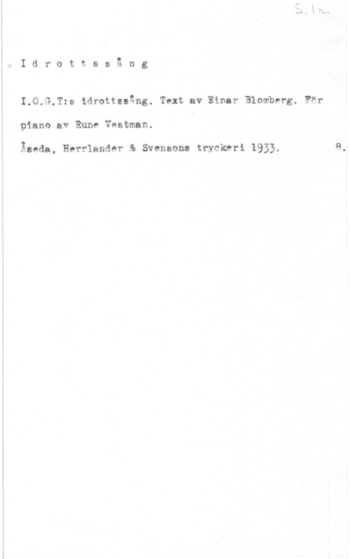 Vestman, Rune Idrottissång

I.O.G.T:s idrottssång. Text av Einar Blomberg. För
piano av Rune Vestman.

Åseda, Herrlander & Svenson: tryckeri 1933.

80