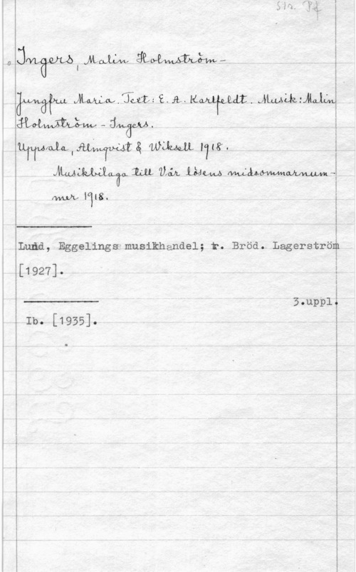Ingers, Malin Holmström- jwavwl MM ämm..
W  eft-  JLAAÅJY,.VÄGLanfoI
I

mHWMMxLLtfHQWTiniå wOJbMLLI?f&.
 M (UAA, Lådw måhoszahmlmä

rwuhf 1118. 

 

 

 

I

Luåd, Egg-elingsgfmusikhandel; t". Bröd. Lager-strör?

[1927]. i

i

 

B-upplf
Ib. [1935]. i