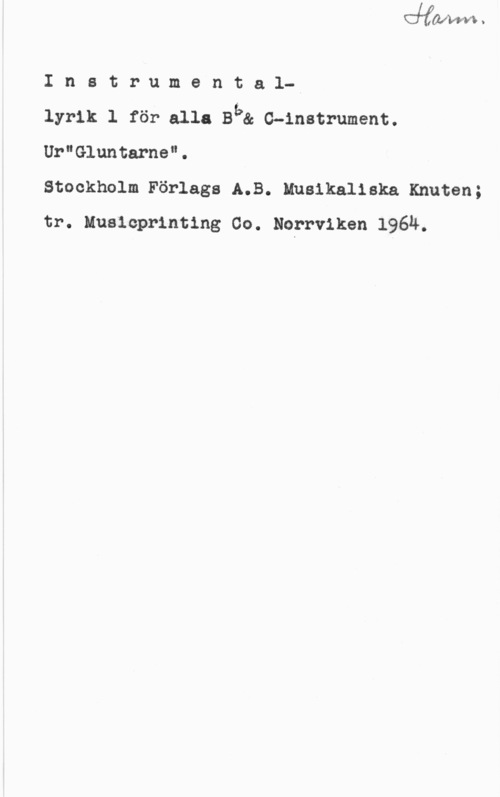 Instrumentallyrik Inetrumenta1-w

lyrik 1 för alla Bb& C-instrument.
Ur"Gluntarne".

Stockholm Förlags A.B. Musikaliska Knuten;
tr. Muslcprinting Co. Norrviken 1964.