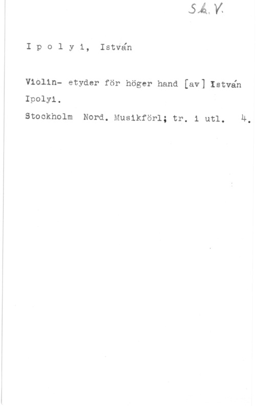 Ipolyi, István Ipo1 yi, Istvén

Violin- etyder för höger hand [av] Istvén
Ipolyi. A

Stockholm Nord. Musikförl; tr. 1 utl.

L;