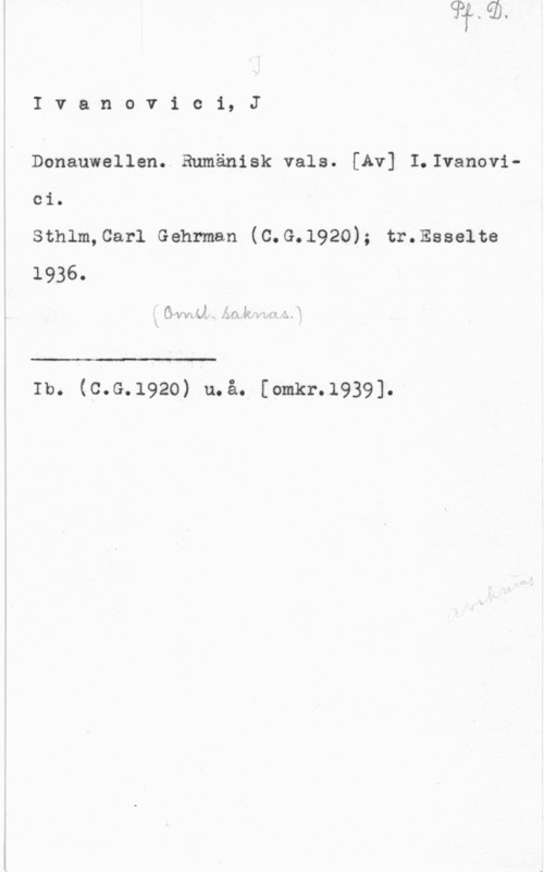 Ivanovici, J. Ivanovici, J

Donauwellen. anänisk vals. [Av] I.Ivanovi
ci.
sthlm,car1 Gehrman (c.G.1920); tr.Eeselte
1936.

I GVVVLUL .. .in   L :I1 "MÅ
X

 

.1

Ib. (c.G.1920) u.å. [omkr.1939].