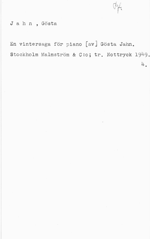 Jahn, Gösta anv-m
I

J a h n , Gösta

En vintersaga för piano [av] Gösta Jahn.

Stockholm Malmström & Czo; tr. Nottryok 1949.
4.
