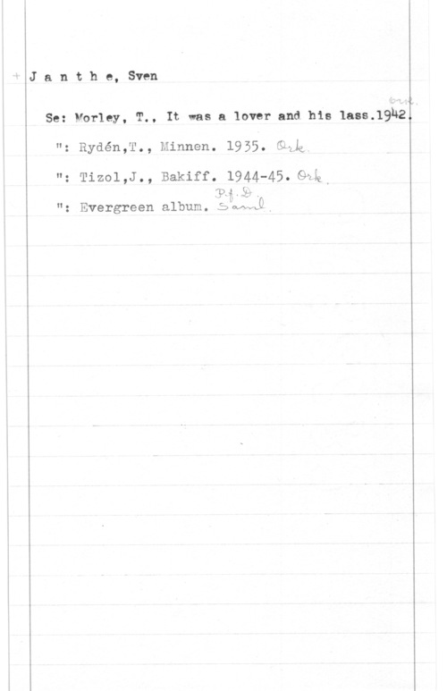 Janthe, Sven Janthe, Sven

Se: Morley, T., It was a lovar and his lass.19ll2..
H; Rydén,T., Minnen. 1955- (92k
"z Tizol,J- , Bakiff. 1944-45" Giga
": Evergreen album. SMWO,