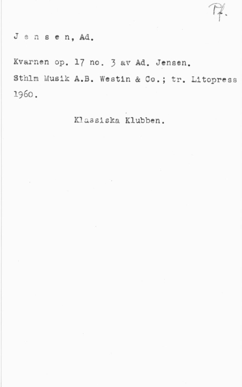 Jensen, Adolf Jensen, Ad.

Kvarnen op. 17 no. 3 av Ad. Jgnsen.

Sthlm Musik A.B. Westin & 00.; tr. Litopress
1960.

Klassiska Klubben.