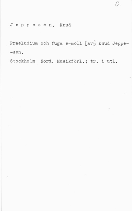 Jeppesen, Knud Jeppesen, Knud

Praeludium och fuga e-moll [avg Knud Jeppe-sen.

Stockholm Nord. Musikförl.; tr. i utl.