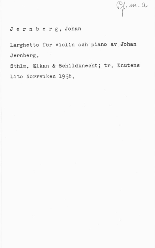 Jernberg, Johan Jernberg, Johan

Larghetto för violin och piano av Johan
Jernberg.

Sthlm. Elkan & Schildkneoht; tr. Knutens
Lito Norrviken 1958.