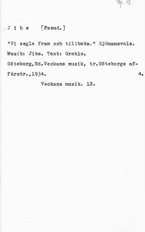 Jibe 0Jibe[Pseud.]

"Vi segla fram och tillbaka." Sjömansvals.
Musik: Jibe. Text: Grahle..
Göteborg,Ed.Veckans musik, tr.Göteborgs affärstr.,1934. 4.

Veckans musik. 12.