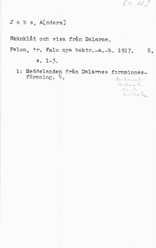 Jobs, Anders Jobs, ALnders]

Skänklåt och visa från Dalarne.
Falun, tr. Falu nya boktr."a.-b. 1917. 8.
e. 1-3.

1: Meddelanden från Dalarnes fornminnesförening. Ä. 5u

.5 n  kx s
I ,
