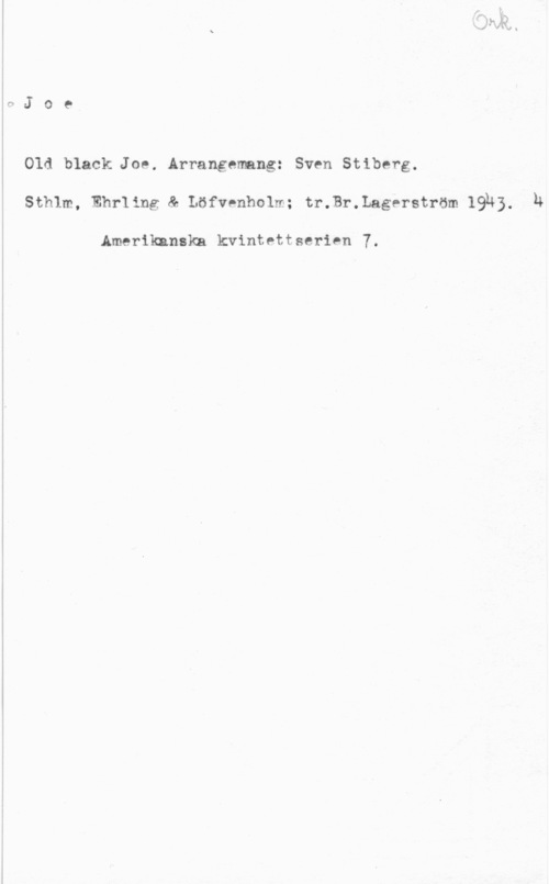 Stiberg, Sven Old black Joe. Arrangemang: Sven Stiberg.
Sthlm, Ehrling & Löfvenholm; tr.Br.Lagerström 19k).

Amerikanska kvintettserinn 7.

L;