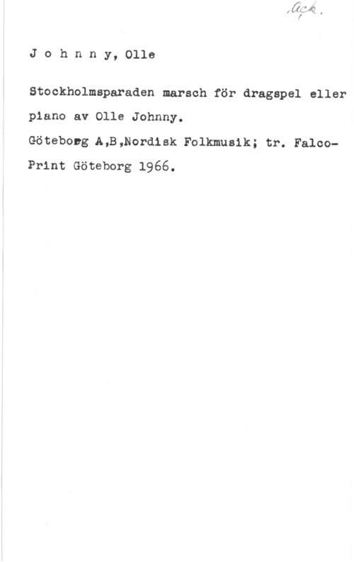 Johnny, Olle Johnny, Olle

Stockholmsparaden marsch för dragspel eller
piano av Olle Johnny.

Götebong A,B,Nordisk Folkmusik; tr. FalcoPrint Göteborg 1966.