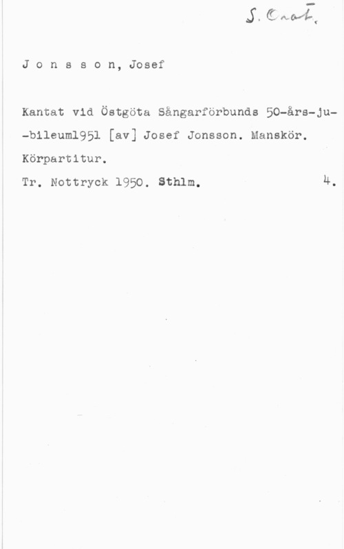 Jonsson, Josef Jonsson, Josef

Kantat vid Östgöta Sångarförbunds 50-års-ju-bileuml951 [av] Josef Jonsson. Manskör.
Körpartitur.

Tr. Nottryck 1950. Sthlm. 4.