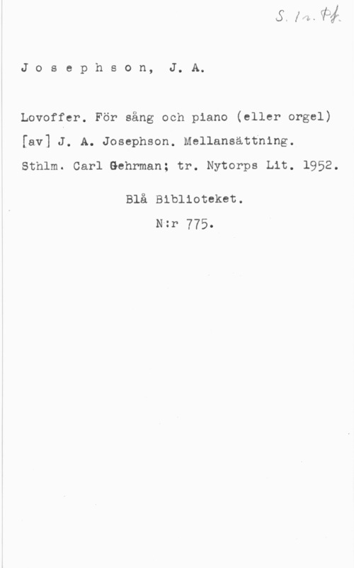 Josephson, Jacob Axel Josephson, J. A.

Lovoffer. För sång och piano (eller orgel)
[av] J. A. Josephson. Mellansättning.
Sthlm. Carl Behrman; tr. Nytorps Lit. 1952.

Blå BlbliOtert.