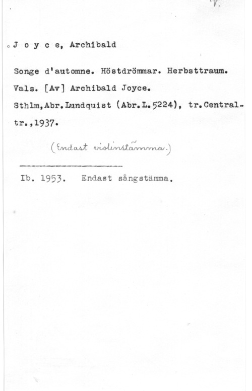 Joyce, Archibald oJ o y c e, Archibald

Songe dIautomne. Höstdrömmar. Herbsttraum.
Vals. [Av] Archibald Joyce.
Sthlm,Abr.Lundquist (Abr.L.5224), tr.Central
tr.,1937.

(imclouvt QMLOÅLLMIWWQJ 

 

Ib. 1953. Endast sångstämma.