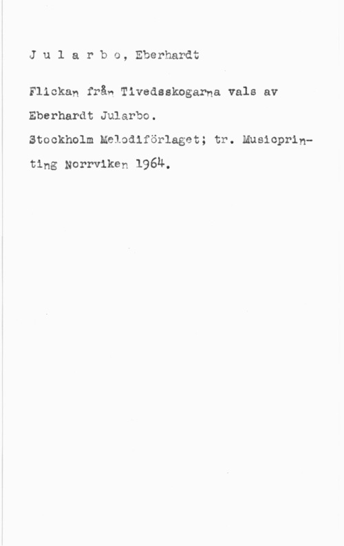 Jularbo, Eberhardt Jularbo, Eberhardt

Flickan från Tivedsskogarna vals av
Eberhardt Jularbo.

Stockholm Melodiförlaget; tr. Mnsioprinting Norrviken 196Ä,