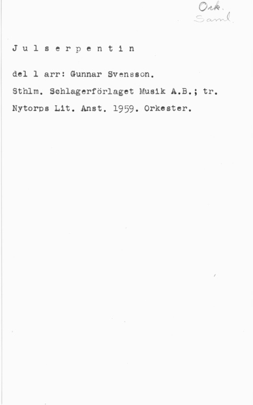 Svensson, Gunnar Julserpent1 n

del l arr: Gunnar Svensson.
Sthlm. Schlagerförlaget Musik A.B.; tr.
Nytorpa Lit. Anst. 1959. Orkester.