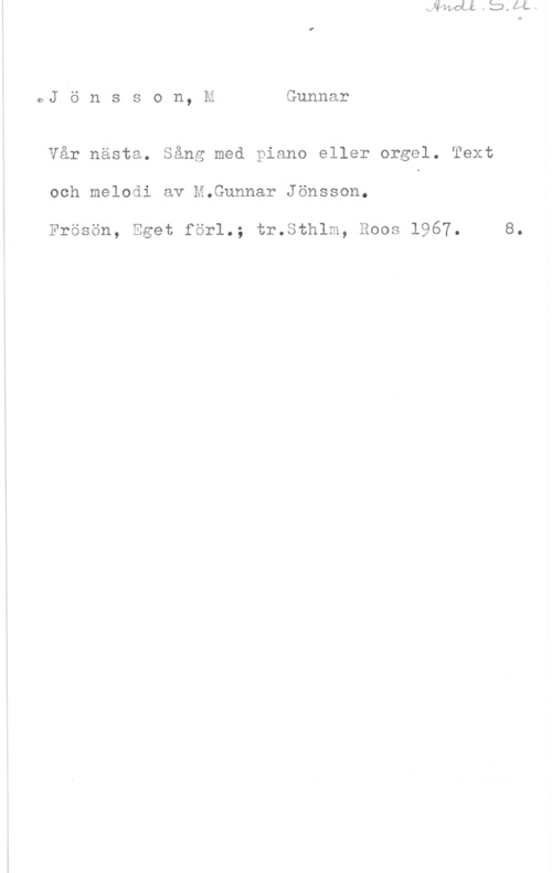 Jönsson, M. Gunnar Jönsson, MGunnar

Vår nästa. Sång med piano eller orgel. Text
och melodi av M.Gunnar Jönsson.

Frösön, Eget förl.; tr.Sthlm, Roos 1967. 8.