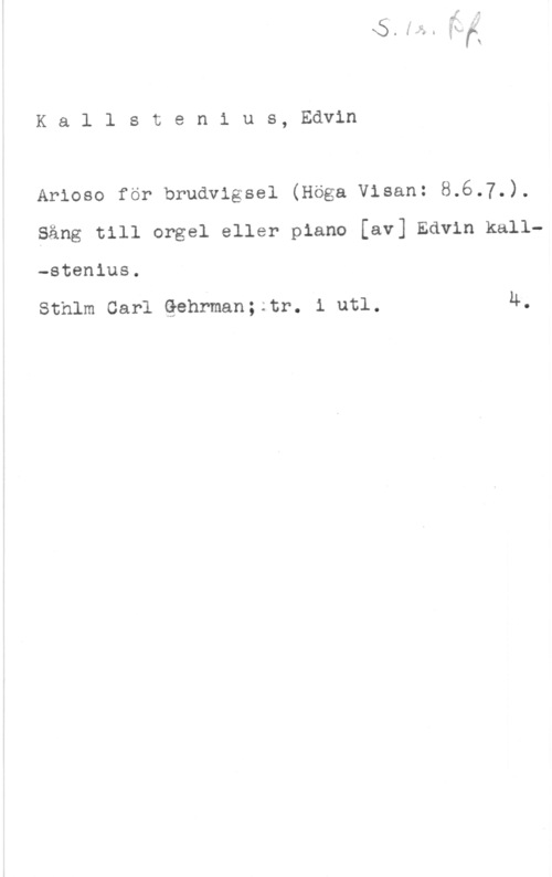 Kallstenius, Edvin Kallstenius, Edvin

Arioso för brudvigsel (Höga Visan: 8.6.7.).

Sång till orgel eller piano [av] Edvin kall
-stenius.

Sthlm Carl thrman;;tr. l utl. 4.