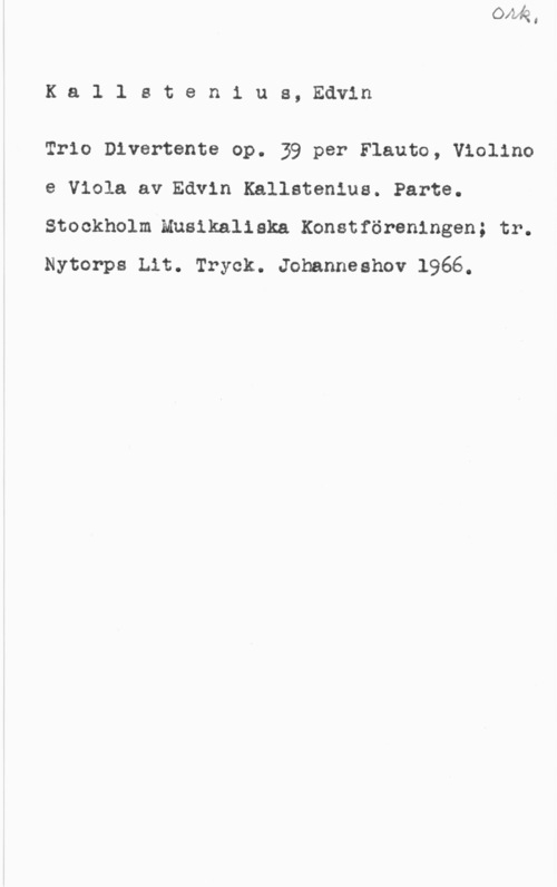 Kallstenius, Edvin Ka1 1 sten1 us, Edvin

Trio Divertente op. 39 per Flauto, Violino
e Viola av Edvin Kallstenlus. Parte.
Stockholm.Muslkaliska Konstföreningen; tr.
Nytorps Lit. Tryck. Johanneshov 1966.