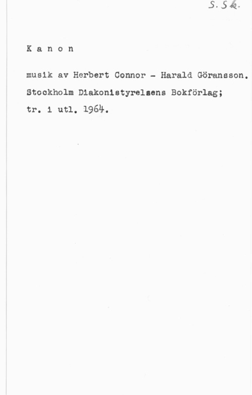 Connor, Herbert & Göransson, Harald Kanon

musik av Herbert Connor - Harald Göransson.
Stockholm Diakonlstyrelaens Bokförlag;
tr. 1 utl. 1964.
