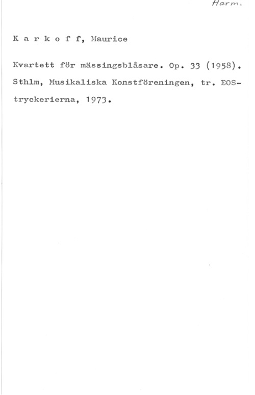 Karkoff, Maurice Karkoff, Maurice

Kvartett för mässingsblåsare. Op. 33 (1958).
Sthlm, Musikaliska Konstföreningen, tr. EOS
tryckerierna, 1973.