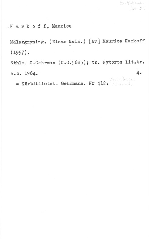 Karkoff, Maurice EK a r k o f f, Maurice

mälargryning. (Einar galm.) [Av] maurice Karkoff
(1957).

sthlm, c.Gehrman (c.G.5625); tr. Nytorps lit.tr.
a.b. 1964. 4.

= Körbibliotek, Gehrmans. Nr 412.--w-Lw