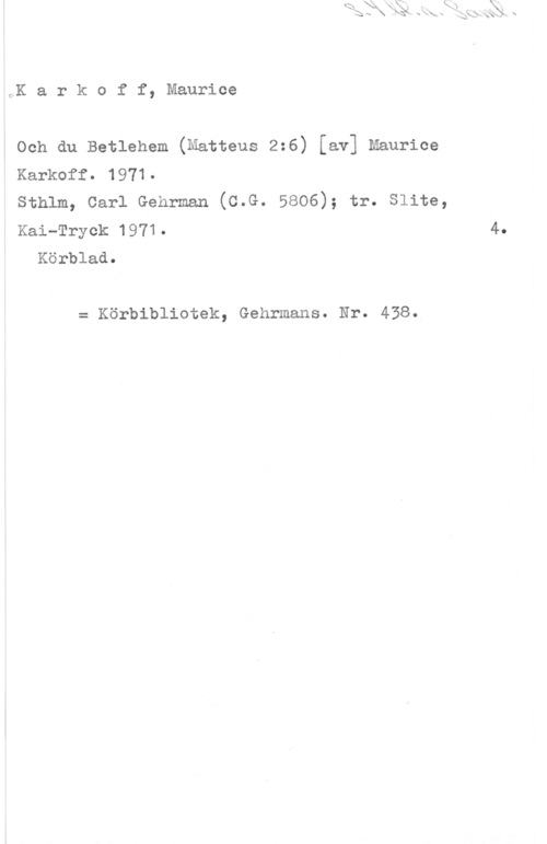 Karkoff, Maurice OK a r k o f f, Maurice

Och du Betlehem (Matteus 2:6) [av] Maurice
Karkoff. 1971.
sthlm, carl Gehrman (c.G. 5806); tr. slita,
Kai-Tryck 1971.

Körblad.

= Körbibliotek, Gehrmans. Nr. 438.

4.