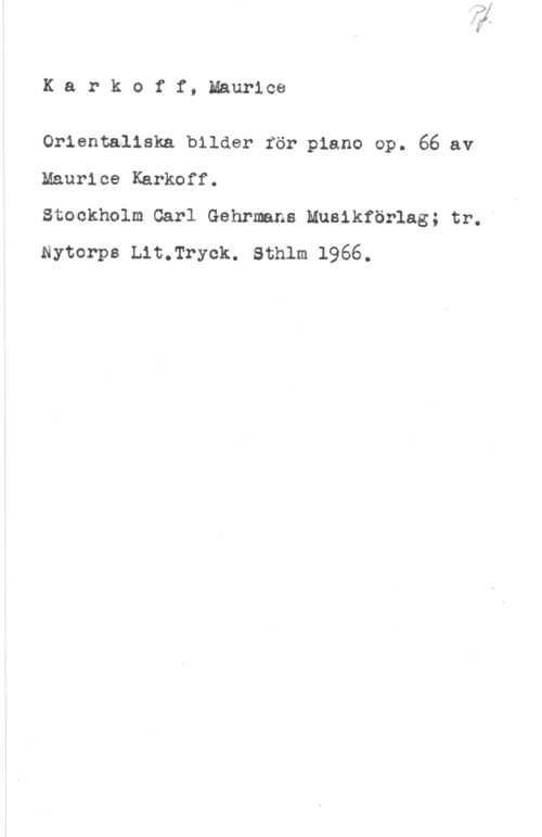 Karkoff, Maurice Karkoff, Maurice

Orientaliska bilder för piano op. 66 av
Maurice Karkoff.

Stockholm Carl Gehrmans Musikförlag; tr. "
Nytorps Lit.Tryck. sthlm 1966.