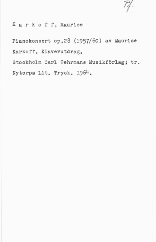 Karkoff, Maurice Karkoff, Maurice

Planokonsert op.28 (1957]60) av Maurice
Karkoff. Klaverutdrag.

Stockholm Carl Gehrmans Musikförlag; tr.
Nytorpa Lit. Tryck. 1964.