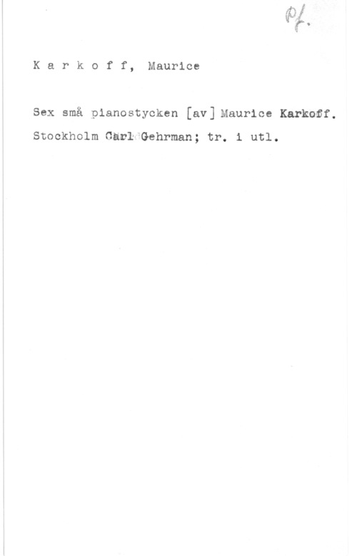 Karkoff, Maurice Karkoff, Maurice

Sex små pianostycken [av] Maurice Karkoöf.

Stockholm GavaGehrman; tr. 1 utl.