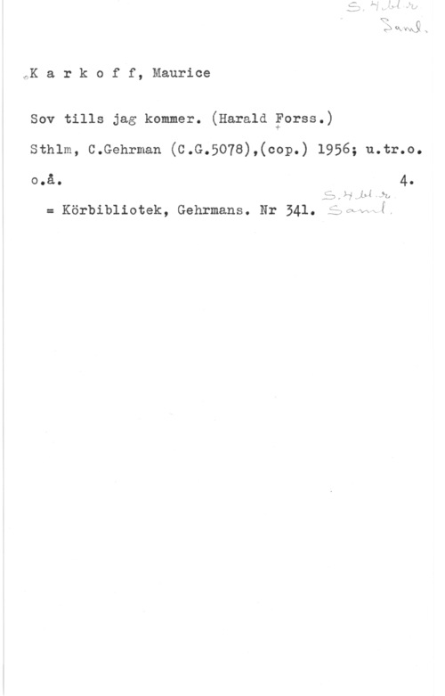 Karkoff, Maurice I.) QX  x

OK a r k o f f, Maurice

Sov tills jag kommer. (Harald Forss.)

Sthlm, C.Gehrman (C.G.5078),(cop.) 1956; u.tr.o.

o.å. 4.

,5,Hw.fui.m4
= Körbibliotek, Gehrmans. Nr 541.

A
-s
