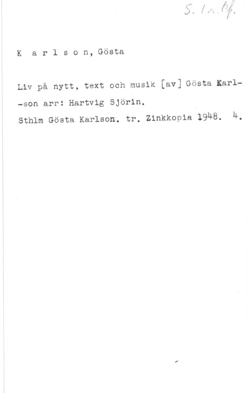 Karlson, Gösta Karlson, Gösta

Liv på nytt, text och musik [av] Gösta Karl
-son arr: Hartvig Björin.

sthlm Gösta Karlson. tr. zinkkopia 19u8. 4.