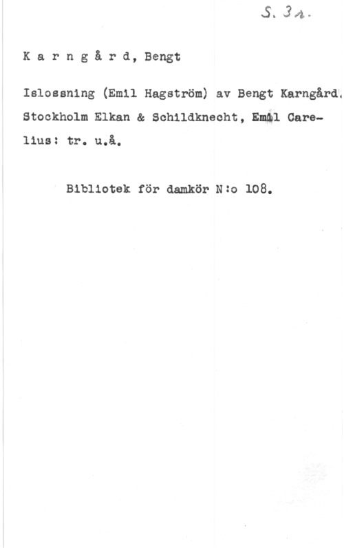 Karngård, Bengt Karngård, Bengt

Islossning (Emil Hagström) av Bengt Karngård;
Stockholm Elkan & Schildknecht, Emål Gare
lius: tr. u.å.

Bibliotek för aamkör Nzo 108.