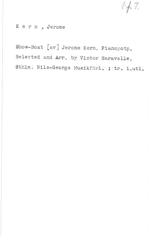 Kern, Jerome D. Kern, Jerome

Show-Boat [av] Jerome Kern. Pianopotp.
Selected and Arr. by Victor Baravalle.

Sthlm; Nils-Georgs Musikförl. :ftr. i.utl.