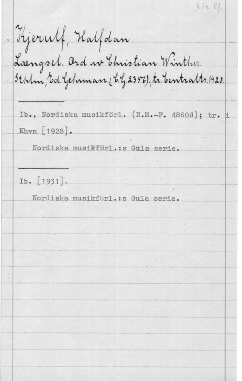 Kjerulf, Halfdan k

,. giåzwwafabti(ywaLvvvfwugvoatémnalWycgvbhym --. -
s-z)jaimzbiytzb;im,.--,

Ib., Nordiska.musikför1. (N.M.-F. 4seod); tr. "

;Khvn [1928]. . . . f I. -

 

.Nordiska musikför1.:s Gula serie,
..Ib. L1951J. i- -- i .. -
Nordiska musikfönltzs Gula serie. . -
- ..-L