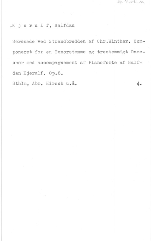 Kjerulf, Halfdan oK j e r u l f, Halfdan

Serenade ved Strandbredden af Chr.Winther. Componeret for en Tenorstemme og trestemmigt Damechor med accompagnement af Pianoforte af Halfdan Kjerulf. op.s;

Sthlm, Abr. Hirsch u.å. 4.