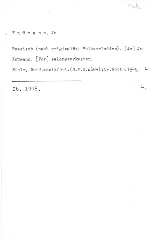 Knümann, Jo Knämann, Jo

Russisch (nach originalG-n- Volksmelodien). [Av] Jo
Knämann. [För] salongsorkester.

stmm, Nordmusikförl.(N.v.s.268h):tr.Nom-;19h5. h

 

 

Ib.,1948. 4-