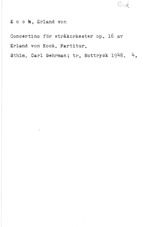 Koch, Erland von Koch, Erlandvon

Concertino för stråkorkester op. 16 av
Erland von Kock. Partitur.

Sthlm. Carl Gehrman; tr. Nottryck 1948. 4.
