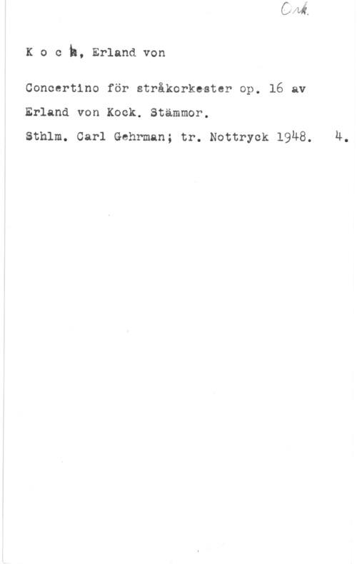 Koch, Erland von Koch, Erlandvon

Concertino för stråkorkeater op. 16 av
Erland von Kock. Stämmer.

sthlm. carl Gehrman; tr. Nottryck 1948. 4.