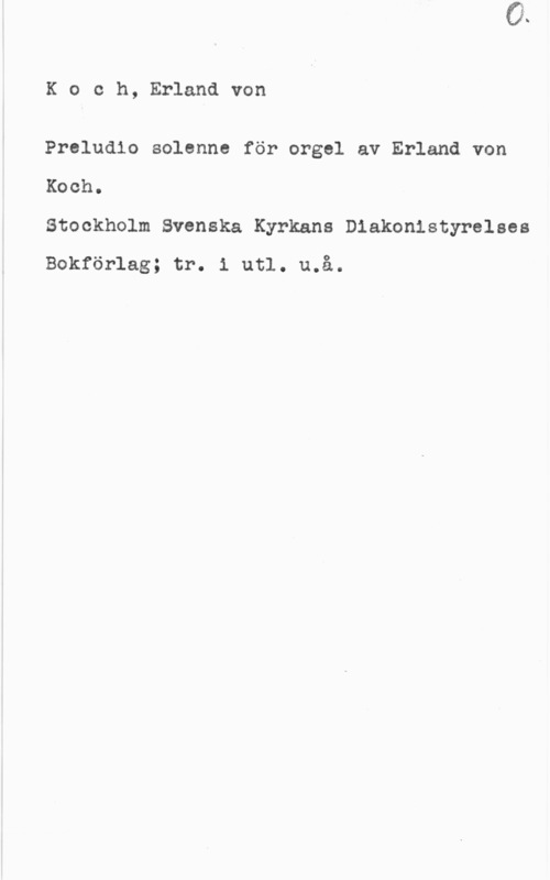 Koch, Erland von Koch, Erlandvon

Preludlo solenne för orgel av Erland von

Koch.

Stockholm Svenska Kyrkans Diakonlstyrelses
Bokförlag; tr. 1 utl. u.å.